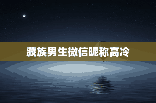 藏族男生微信昵称高冷(藏族男生微信昵称高冷霸气)